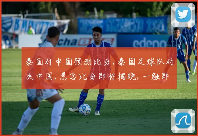 泰国对中国预测比分,泰国足球队对决中国,悬念比分即将揭晓,一触即发