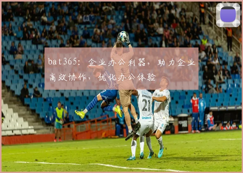 bat365：企业办公利器，助力企业高效协作，优化办公体验