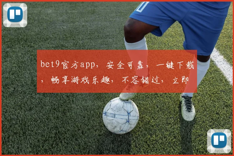 bet9官方app，安全可靠，一键下载，畅享游戏乐趣，不容错过，立即安装体验