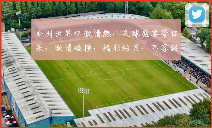 非洲世界杯激情燃，足球盛宴等你来，激情碰撞，精彩纷呈，不容错过