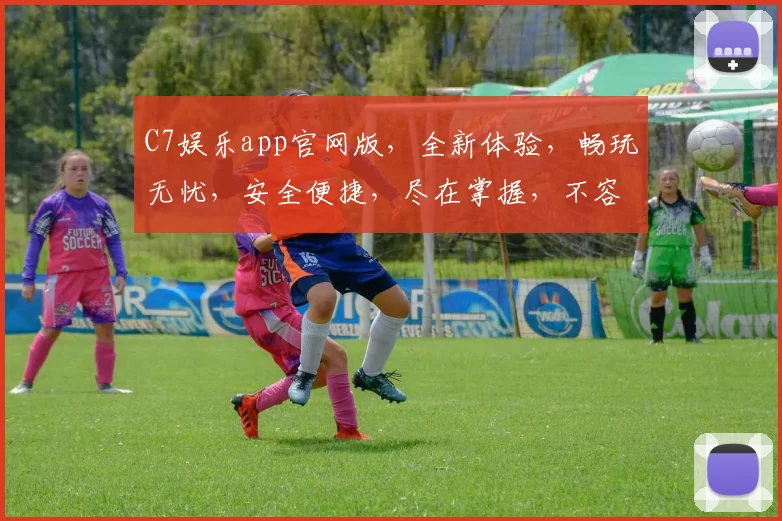 C7娱乐app官网版，全新体验，畅玩无忧，安全便捷，尽在掌握，不容错过