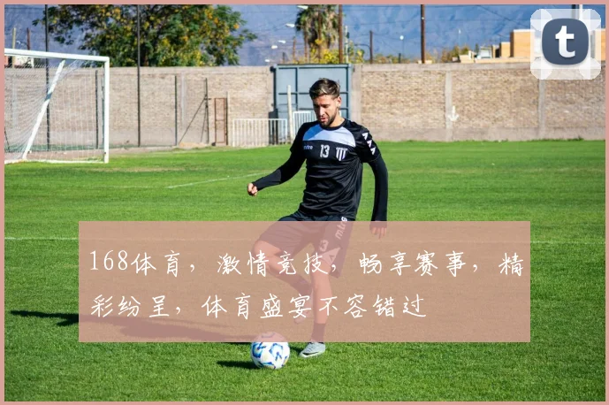 168体育，激情竞技，畅享赛事，精彩纷呈，体育盛宴不容错过