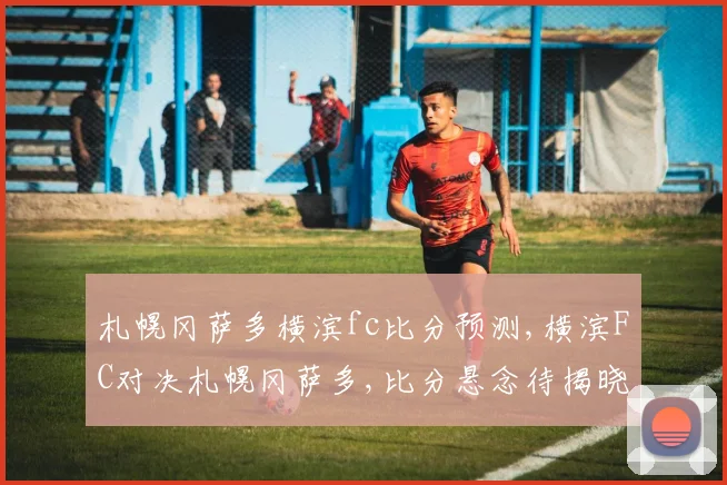 札幌冈萨多横滨fc比分预测,横滨FC对决札幌冈萨多,比分悬念待揭晓,一触即发